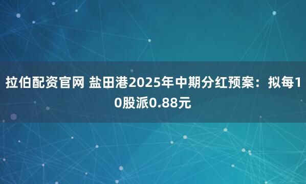 拉伯配资官网 盐田港2025年中期分红预案：拟每10股派0.88元