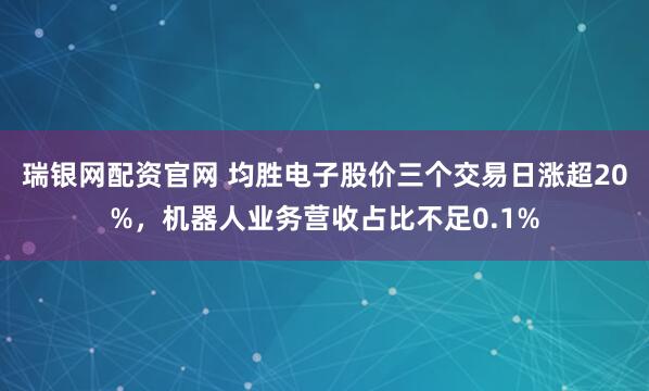 瑞银网配资官网 均胜电子股价三个交易日涨超20%，机器人业务营收占比不足0.1%
