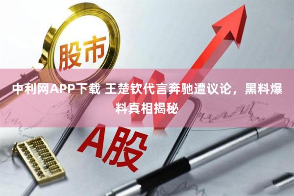 中利网APP下载 王楚钦代言奔驰遭议论，黑料爆料真相揭秘