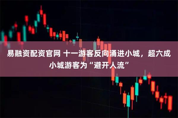 易融资配资官网 十一游客反向涌进小城，超六成小城游客为“避开人流”