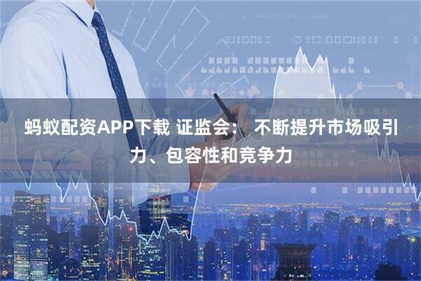 蚂蚁配资APP下载 证监会： 不断提升市场吸引力、包容性和竞争力