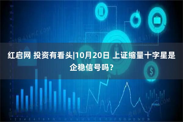 红启网 投资有看头|10月20日 上证缩量十字星是企稳信号吗？