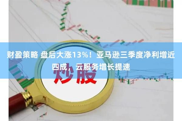 财盈策略 盘后大涨13%！亚马逊三季度净利增近四成，云服务增长提速