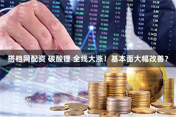 搭档网配资 碳酸锂 全线大涨！基本面大幅改善？