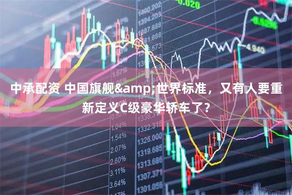 中承配资 中国旗舰&世界标准，又有人要重新定义C级豪华轿车了？