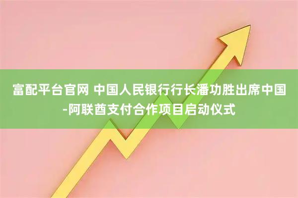富配平台官网 中国人民银行行长潘功胜出席中国-阿联酋支付合作项目启动仪式