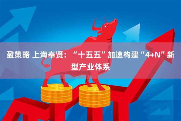 盈策略 上海奉贤：“十五五”加速构建“4+N”新型产业体系