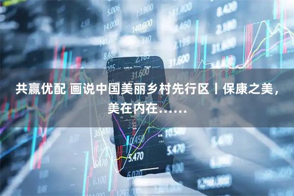 共赢优配 画说中国美丽乡村先行区丨保康之美，美在内在……