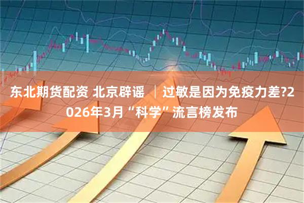 东北期货配资 北京辟谣 │过敏是因为免疫力差?2026年3月“科学”流言榜发布