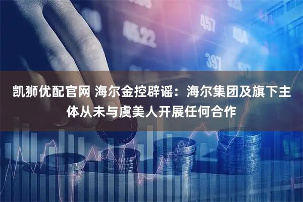 凯狮优配官网 海尔金控辟谣：海尔集团及旗下主体从未与虞美人开展任何合作