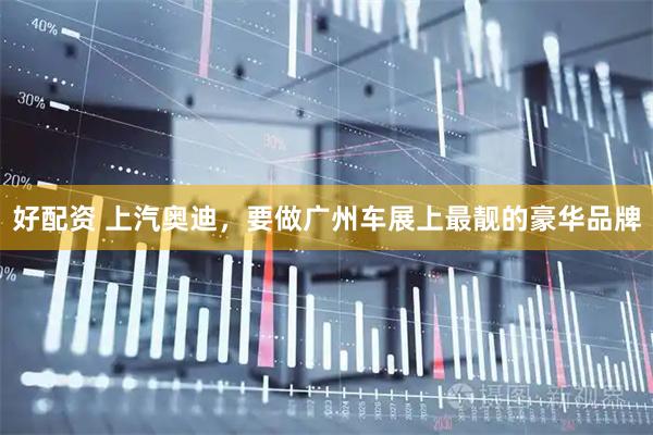 好配资 上汽奥迪，要做广州车展上最靓的豪华品牌