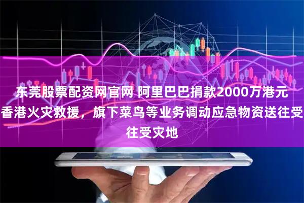 东莞股票配资网官网 阿里巴巴捐款2000万港元支援香港火灾救援，旗下菜鸟等业务调动应急物资送往受灾地