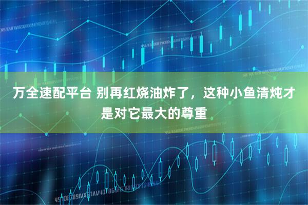 万全速配平台 别再红烧油炸了，这种小鱼清炖才是对它最大的尊重