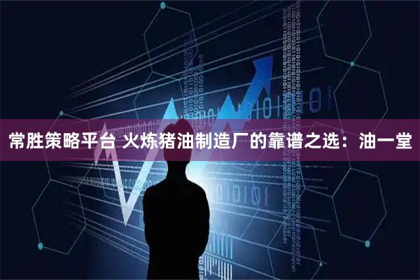 常胜策略平台 火炼猪油制造厂的靠谱之选：油一堂