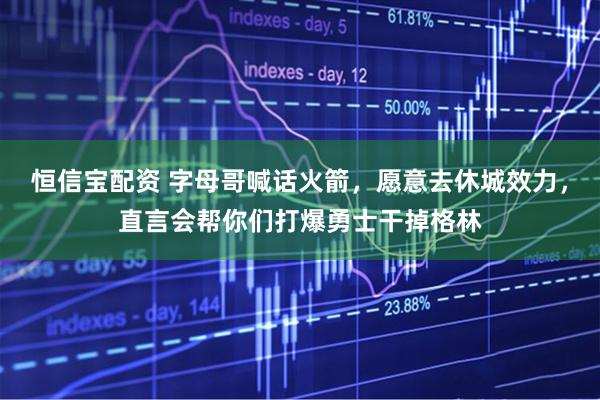恒信宝配资 字母哥喊话火箭，愿意去休城效力，直言会帮你们打爆勇士干掉格林