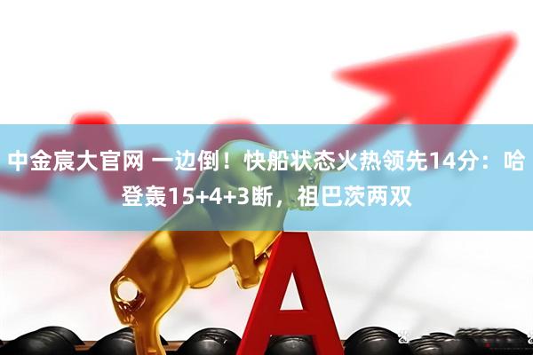 中金宸大官网 一边倒！快船状态火热领先14分：哈登轰15+4+3断，祖巴茨两双