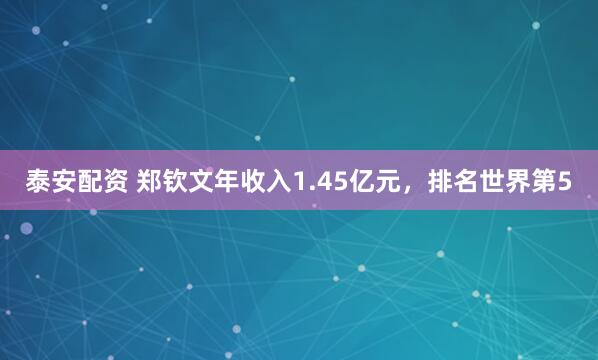 泰安配资 郑钦文年收入1.45亿元，排名世界第5
