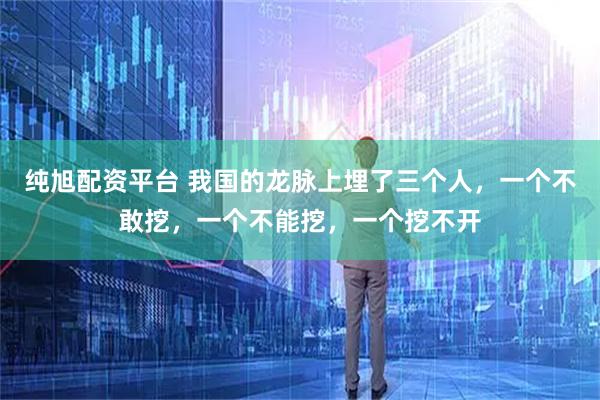 纯旭配资平台 我国的龙脉上埋了三个人，一个不敢挖，一个不能挖，一个挖不开