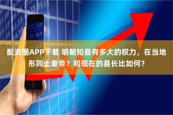 配资圈APP下载 明朝知县有多大的权力，在当地形同土皇帝？和现在的县长比如何？
