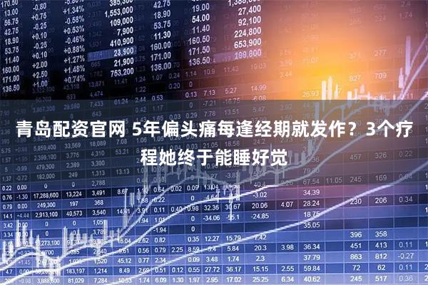 青岛配资官网 5年偏头痛每逢经期就发作？3个疗程她终于能睡好觉