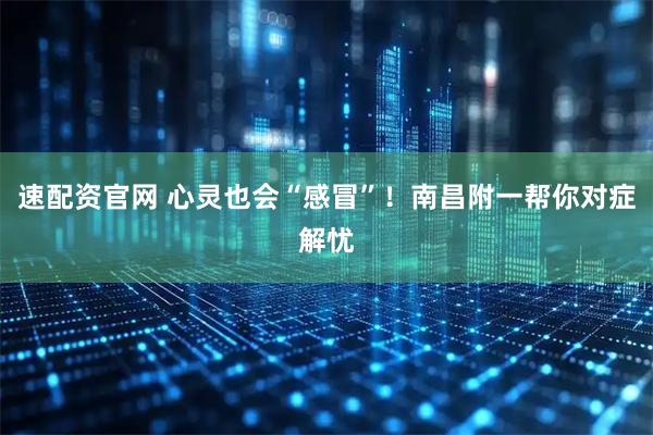 速配资官网 心灵也会“感冒”！南昌附一帮你对症解忧