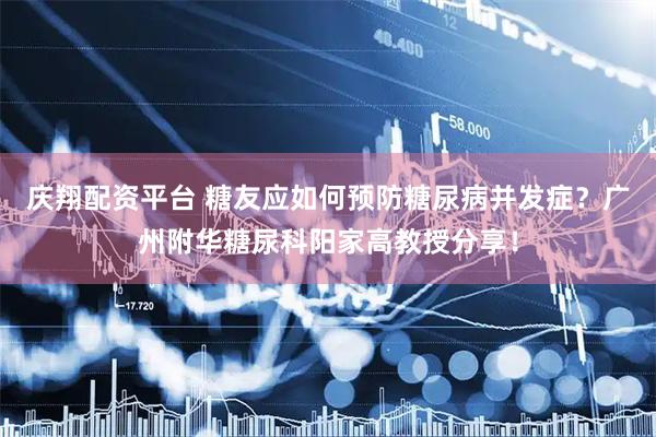 庆翔配资平台 糖友应如何预防糖尿病并发症？广州附华糖尿科阳家高教授分享！