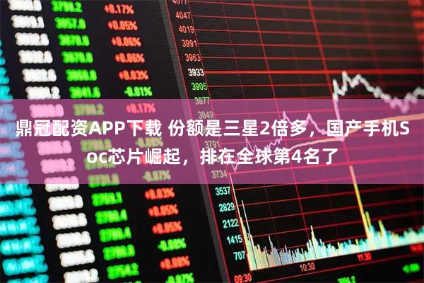 鼎冠配资APP下载 份额是三星2倍多，国产手机Soc芯片崛起，排在全球第4名了