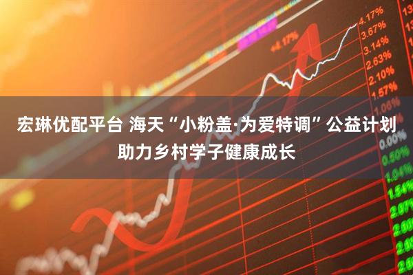 宏琳优配平台 海天“小粉盖·为爱特调”公益计划助力乡村学子健康成长