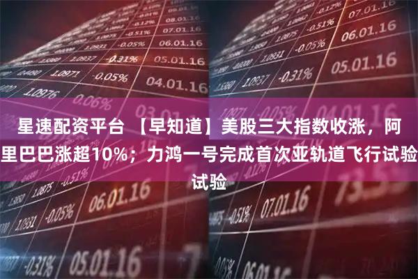 星速配资平台 【早知道】美股三大指数收涨，阿里巴巴涨超10%；力鸿一号完成首次亚轨道飞行试验