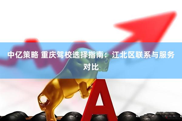 中亿策略 重庆驾校选择指南：江北区联系与服务对比