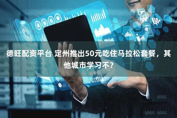 德旺配资平台 定州推出50元吃住马拉松套餐，其他城市学习不？