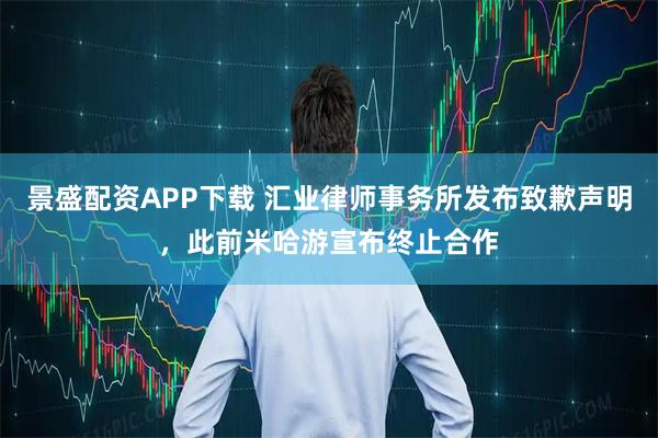 景盛配资APP下载 汇业律师事务所发布致歉声明，此前米哈游宣布终止合作