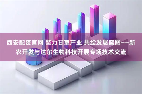 西安配资官网 聚力甘草产业 共绘发展蓝图——新农开发与达尔生物科技开展专场技术交流