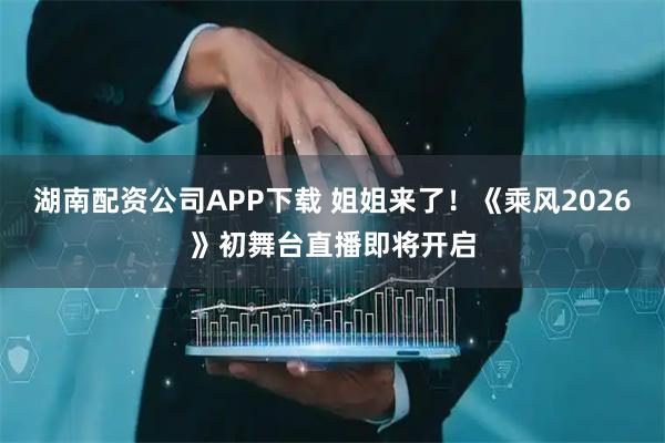 湖南配资公司APP下载 姐姐来了！《乘风2026》初舞台直播即将开启