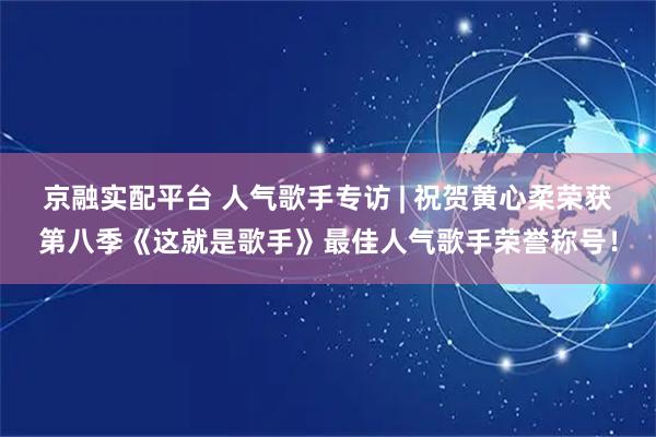 京融实配平台 人气歌手专访 | 祝贺黄心柔荣获第八季《这就是歌手》最佳人气歌手荣誉称号！