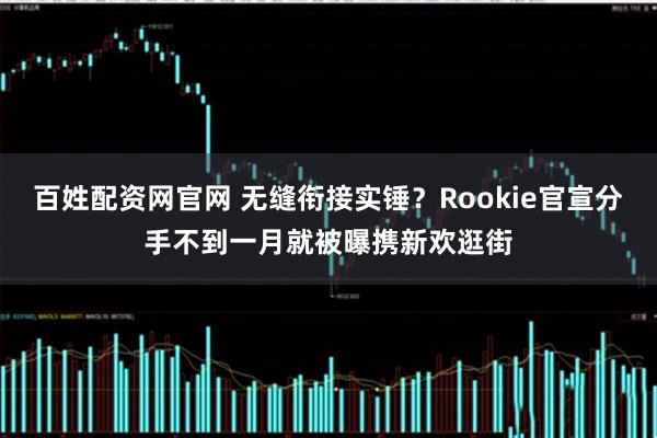百姓配资网官网 无缝衔接实锤？Rookie官宣分手不到一月就被曝携新欢逛街