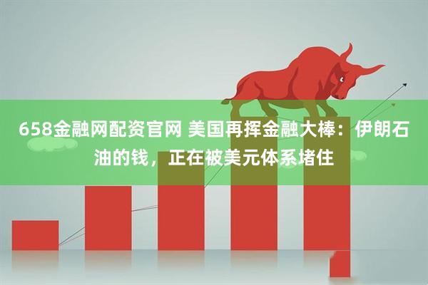 658金融网配资官网 美国再挥金融大棒：伊朗石油的钱，正在被美元体系堵住