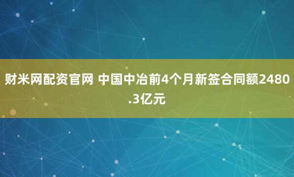 财米网配资官网 中国中冶前4个月新签合同额2480.3亿元