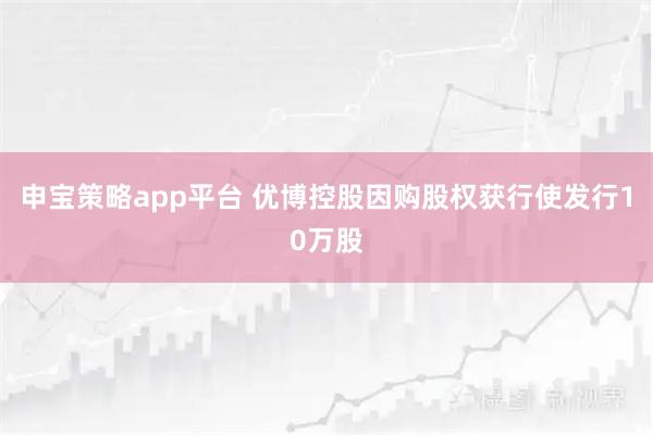 申宝策略app平台 优博控股因购股权获行使发行10万股