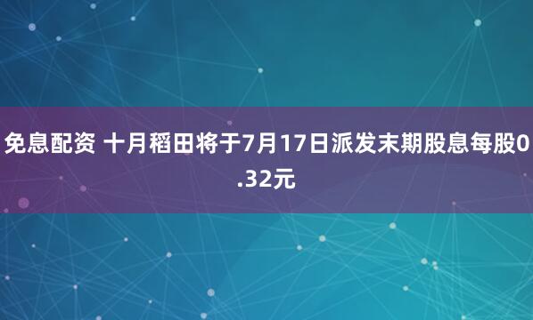 免息配资 十月稻田将于7月17日派发末期股息每股0.32元