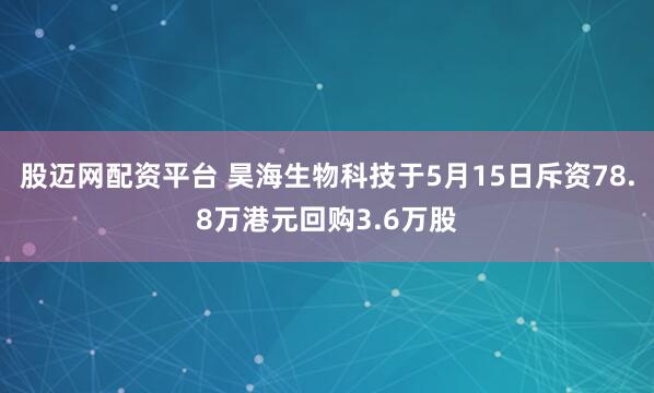 股迈网配资平台 昊海生物科技于5月15日斥资78.8万港元回购3.6万股