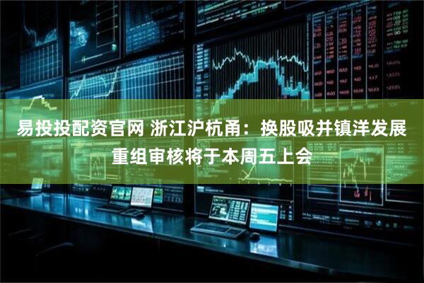 易投投配资官网 浙江沪杭甬：换股吸并镇洋发展重组审核将于本周五上会