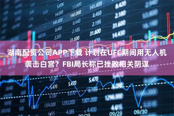 湖南配资公司APP下载 计划在UFC期间用无人机袭击白宫？FBI局长称已挫败相关阴谋