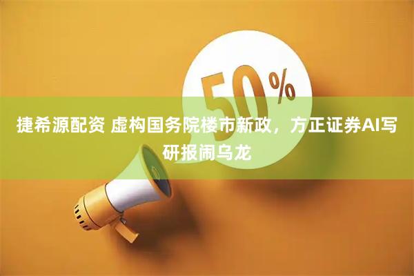 捷希源配资 虚构国务院楼市新政，方正证券AI写研报闹乌龙