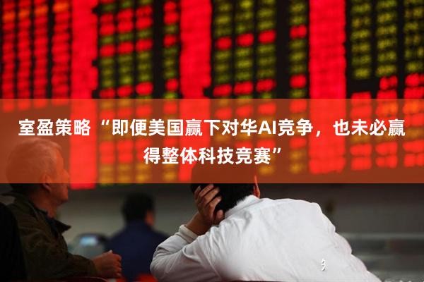 室盈策略 “即便美国赢下对华AI竞争，也未必赢得整体科技竞赛”