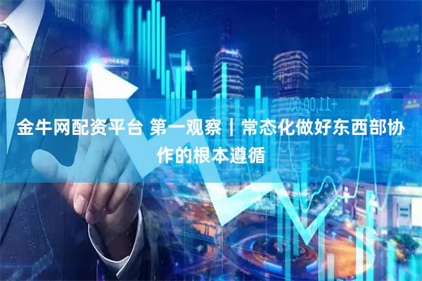 金牛网配资平台 第一观察｜常态化做好东西部协作的根本遵循