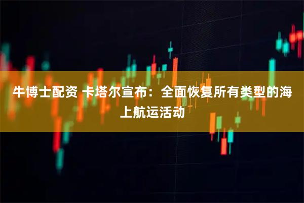 牛博士配资 卡塔尔宣布：全面恢复所有类型的海上航运活动