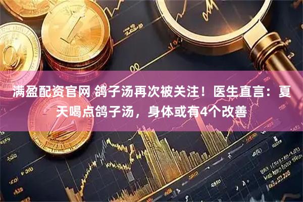 满盈配资官网 鸽子汤再次被关注！医生直言：夏天喝点鸽子汤，身体或有4个改善