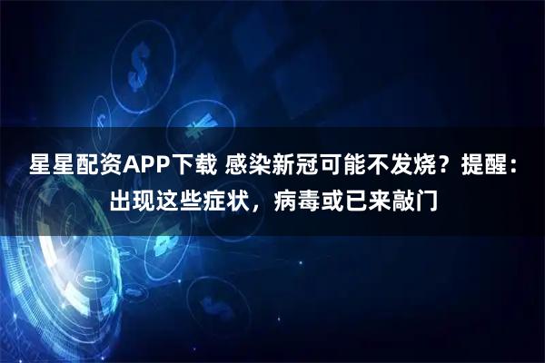 星星配资APP下载 感染新冠可能不发烧？提醒：出现这些症状，病毒或已来敲门